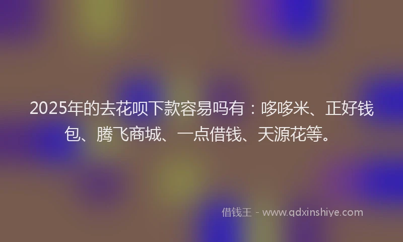 2025年的去花呗下款容易吗有：哆哆米、正好钱包、腾飞商城、一点借钱、天源花等。
