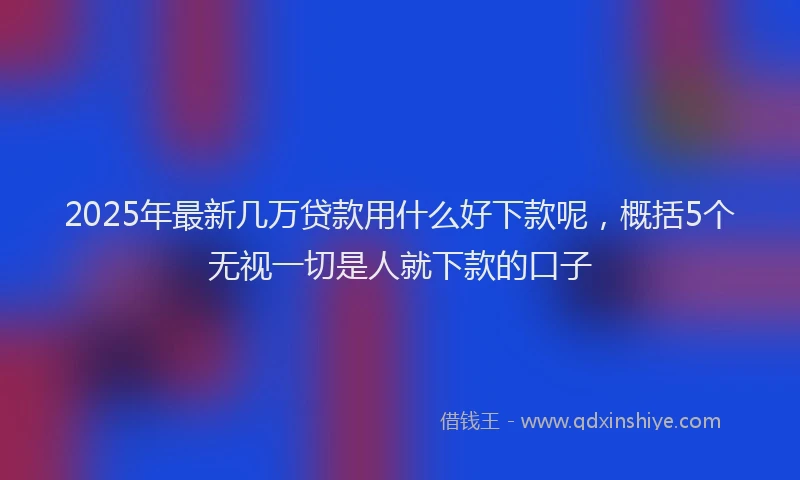 2025年最新几万贷款用什么好下款呢，概括5个无视一切是人就下款的口子