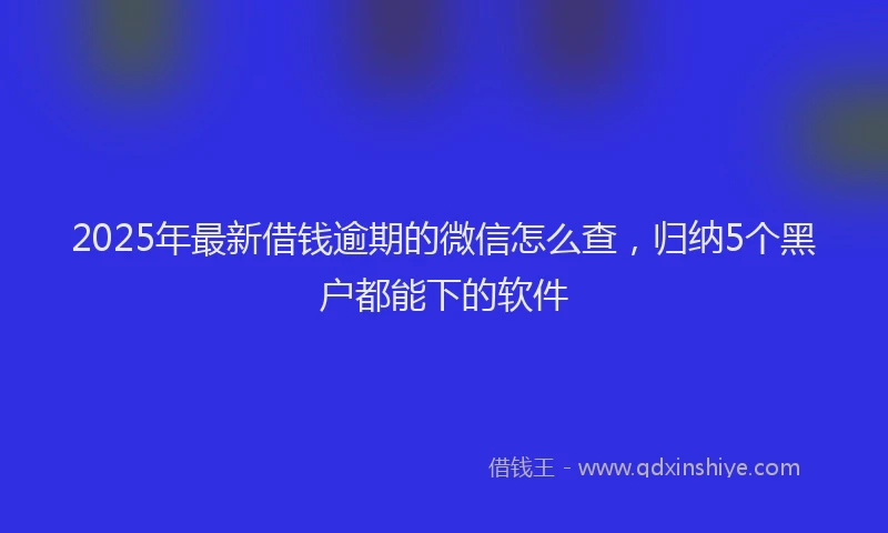 2025年最新借钱逾期的微信怎么查，归纳5个黑户都能下的软件