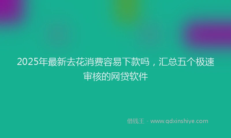 2025年最新去花消费容易下款吗，汇总五个极速审核的网贷软件