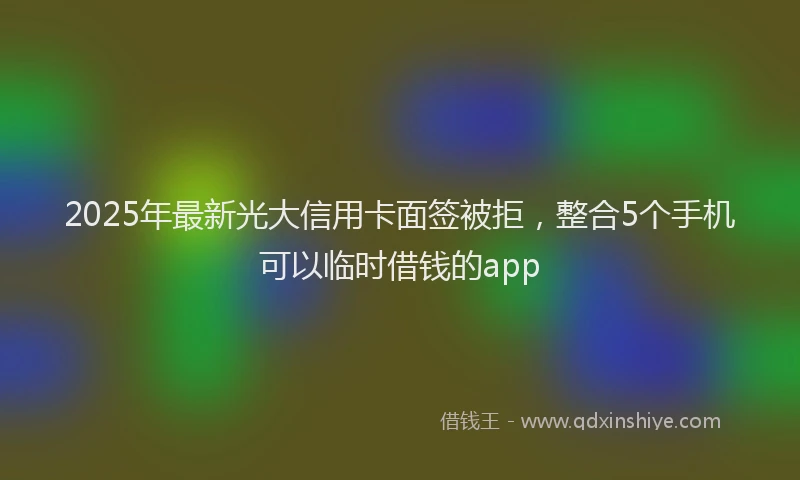 2025年最新光大信用卡面签被拒，整合5个手机可以临时借钱的app