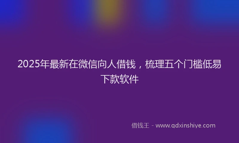 2025年最新在微信向人借钱，梳理五个门槛低易下款软件