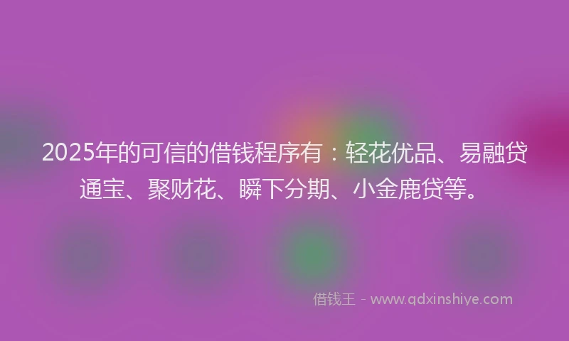 2025年的可信的借钱程序有：轻花优品、易融贷通宝、聚财花、瞬下分期、小金鹿贷等。