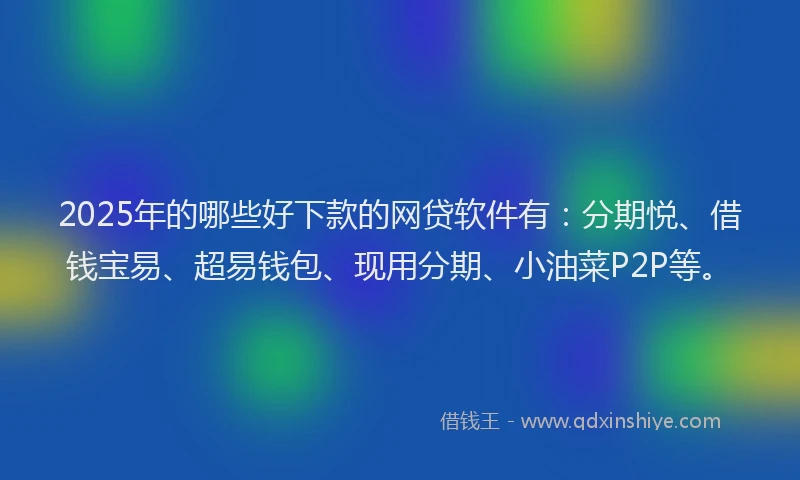 2025年的哪些好下款的网贷软件有：分期悦、借钱宝易、超易钱包、现用分期、小油菜P2P等。