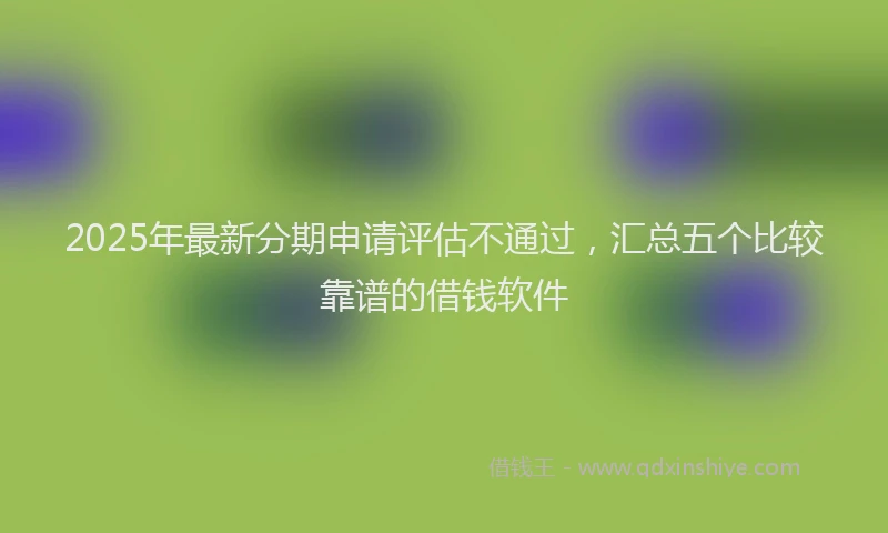 2025年最新分期申请评估不通过，汇总五个比较靠谱的借钱软件