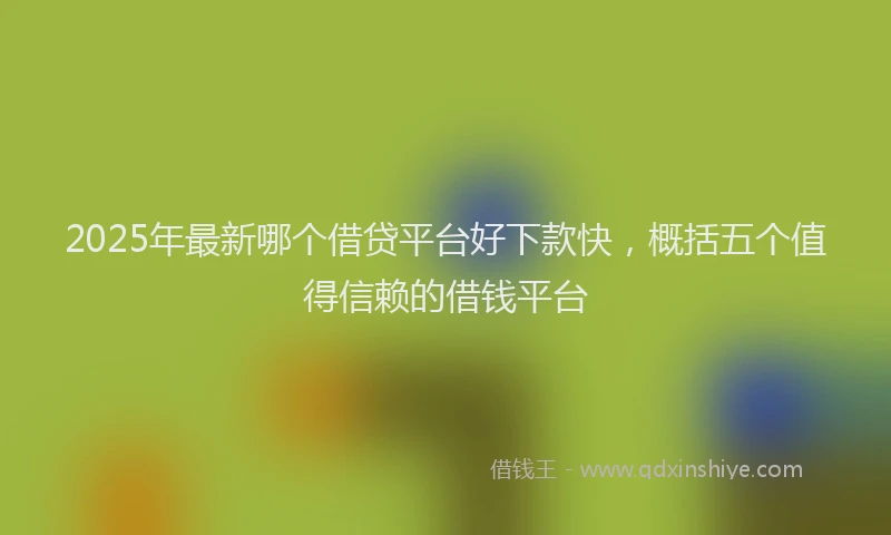 2025年最新哪个借贷平台好下款快，概括五个值得信赖的借钱平台