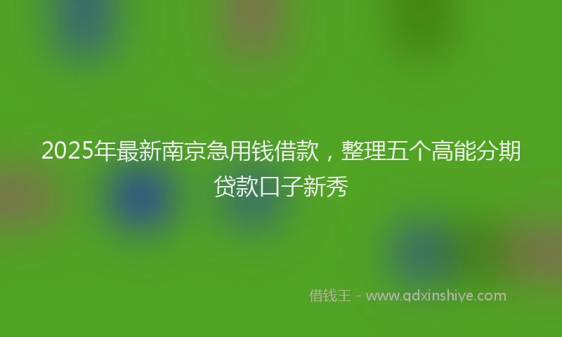 2025年最新南京急用钱借款，整理五个高能分期贷款口子新秀