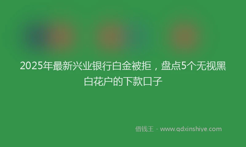 2025年最新兴业银行白金被拒，盘点5个无视黑白花户的下款口子