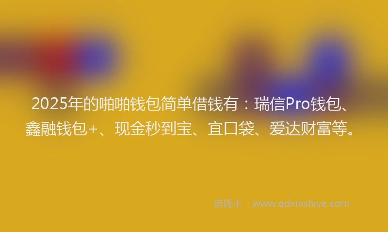 2025年的啪啪钱包简单借钱有：瑞信Pro钱包、鑫融钱包+、现金秒到宝、宜口袋、爱达财富等。
