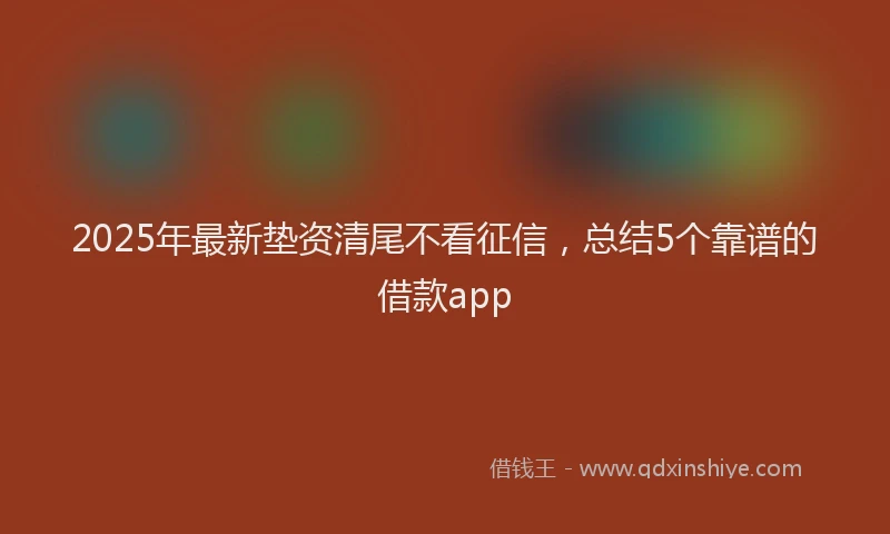 2025年最新垫资清尾不看征信，总结5个靠谱的借款app