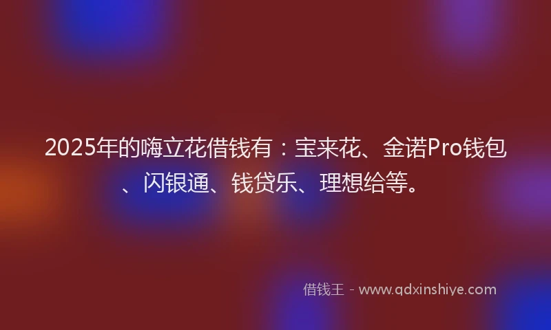 2025年的嗨立花借钱有：宝来花、金诺Pro钱包、闪银通、钱贷乐、理想给等。