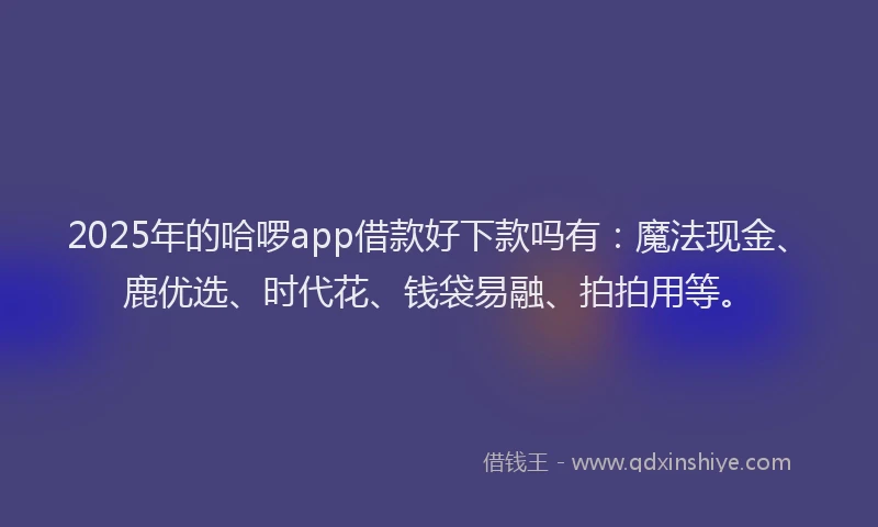 2025年的哈啰app借款好下款吗有：魔法现金、鹿优选、时代花、钱袋易融、拍拍用等。