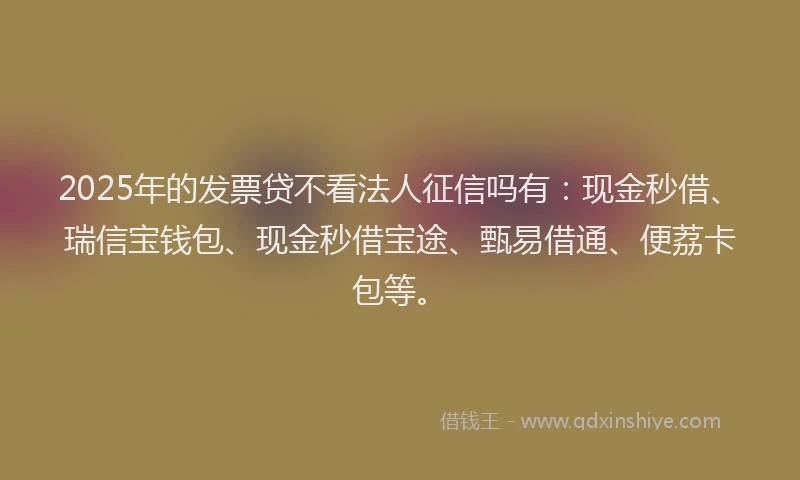 2025年的发票贷不看法人征信吗有：现金秒借、瑞信宝钱包、现金秒借宝途、甄易借通、便荔卡包等。