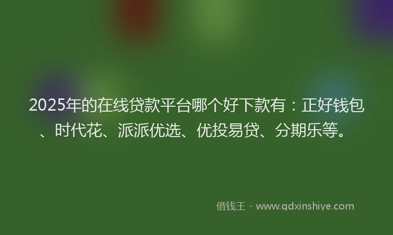 2025年的在线贷款平台哪个好下款有：正好钱包、时代花、派派优选、优投易贷、分期乐等。