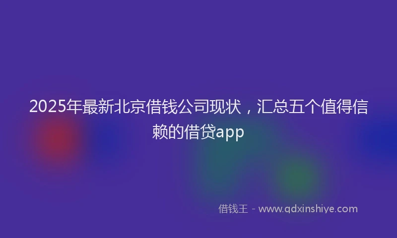 2025年最新北京借钱公司现状，汇总五个值得信赖的借贷app