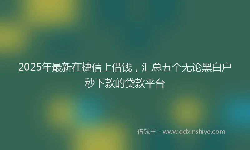 2025年最新在捷信上借钱，汇总五个无论黑白户秒下款的贷款平台
