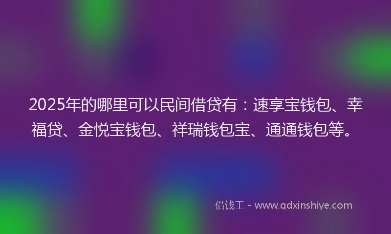 2025年的哪里可以民间借贷有：速享宝钱包、幸福贷、金悦宝钱包、祥瑞钱包宝、通通钱包等。