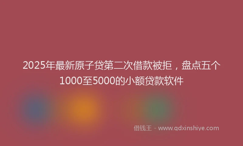 2025年最新原子贷第二次借款被拒，盘点五个1000至5000的小额贷款软件