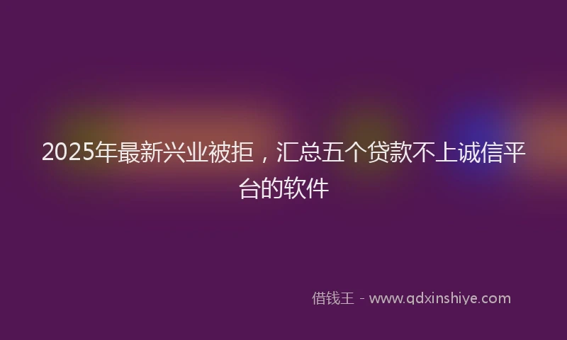 2025年最新兴业被拒，汇总五个贷款不上诚信平台的软件
