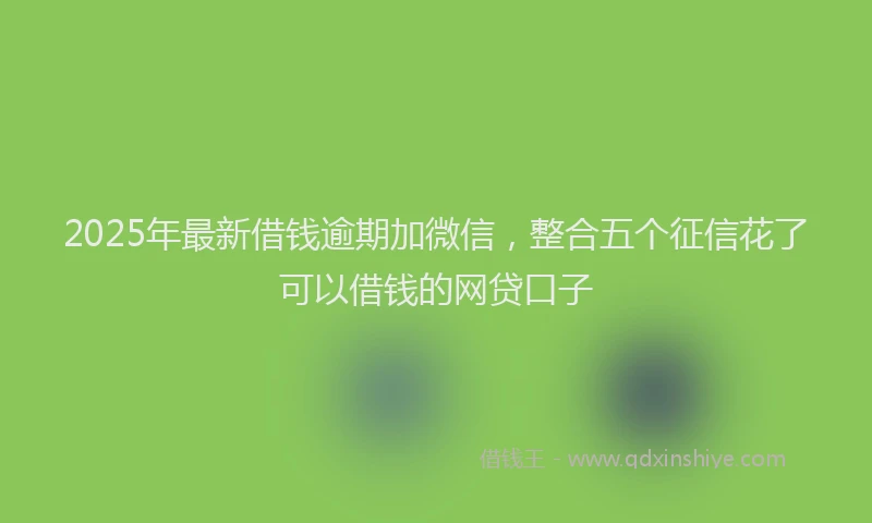 2025年最新借钱逾期加微信，整合五个征信花了可以借钱的网贷口子