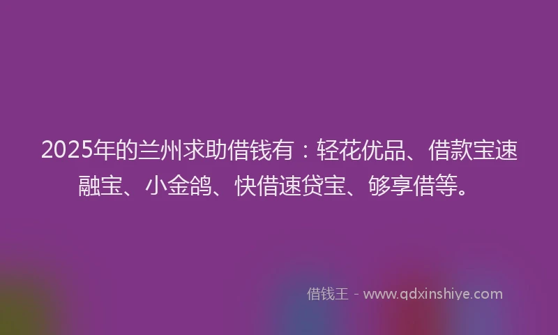 2025年的兰州求助借钱有：轻花优品、借款宝速融宝、小金鸽、快借速贷宝、够享借等。