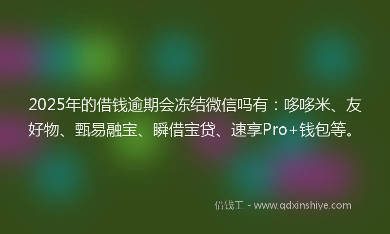 2025年的借钱逾期会冻结微信吗有：哆哆米、友好物、甄易融宝、瞬借宝贷、速享Pro+钱包等。