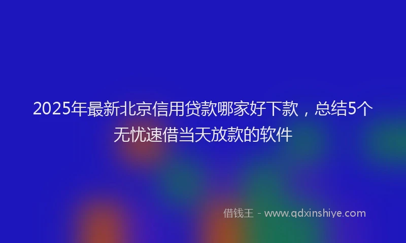 2025年最新北京信用贷款哪家好下款，总结5个无忧速借当天放款的软件