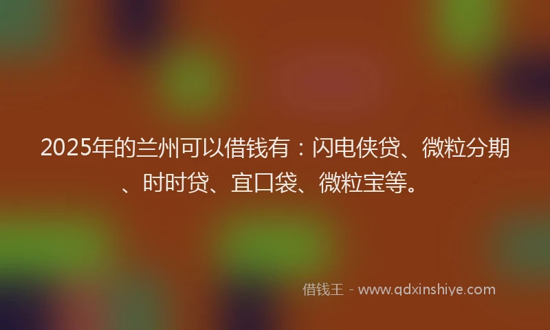 2025年的兰州可以借钱有：闪电侠贷、微粒分期、时时贷、宜口袋、微粒宝等。