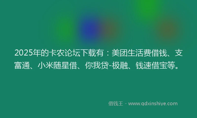 2025年的卡农论坛下载有：美团生活费借钱、支富通、小米随星借、你我贷-极融、钱速借宝等。