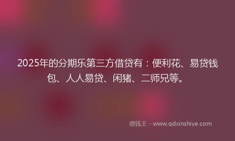 2025年的分期乐第三方借贷有：便利花、易贷钱包、人人易贷、闲猪、二师兄等。