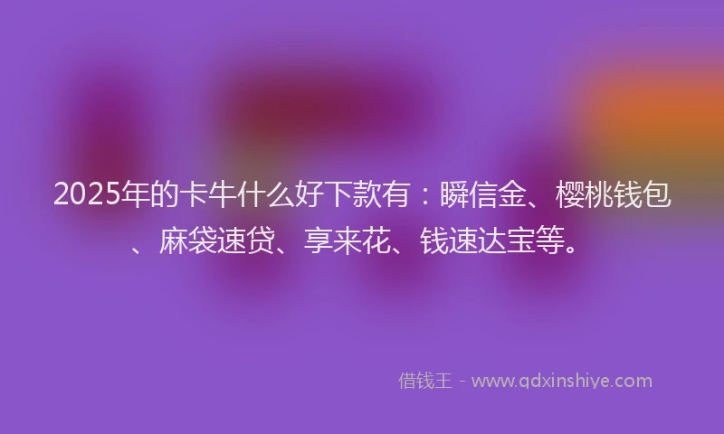 2025年的卡牛什么好下款有：瞬信金、樱桃钱包、麻袋速贷、享来花、钱速达宝等。