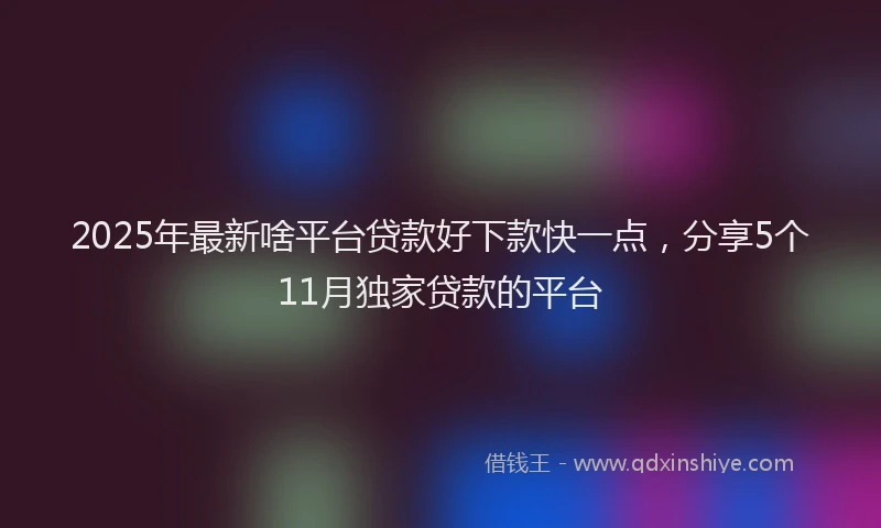 2025年最新啥平台贷款好下款快一点，分享5个11月独家贷款的平台