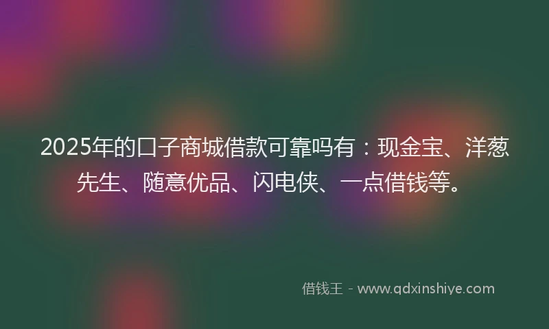 2025年的口子商城借款可靠吗有：现金宝、洋葱先生、随意优品、闪电侠、一点借钱等。