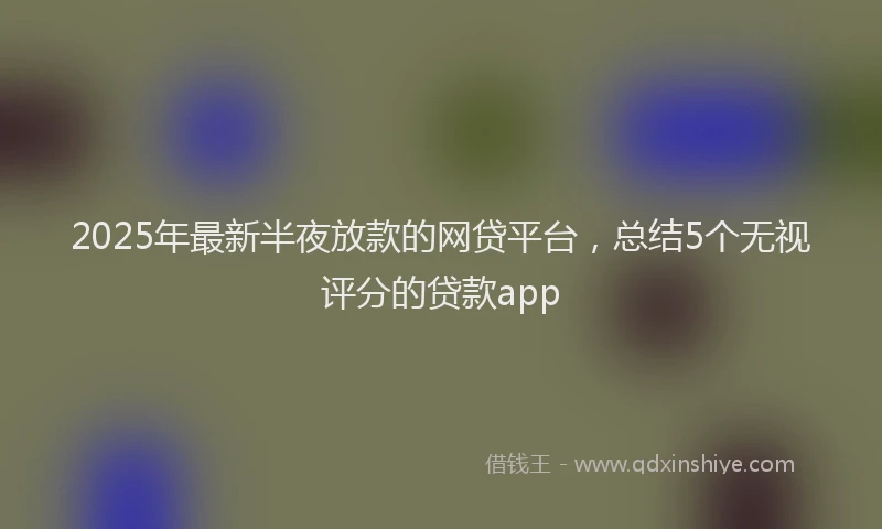 2025年最新半夜放款的网贷平台，总结5个无视评分的贷款app