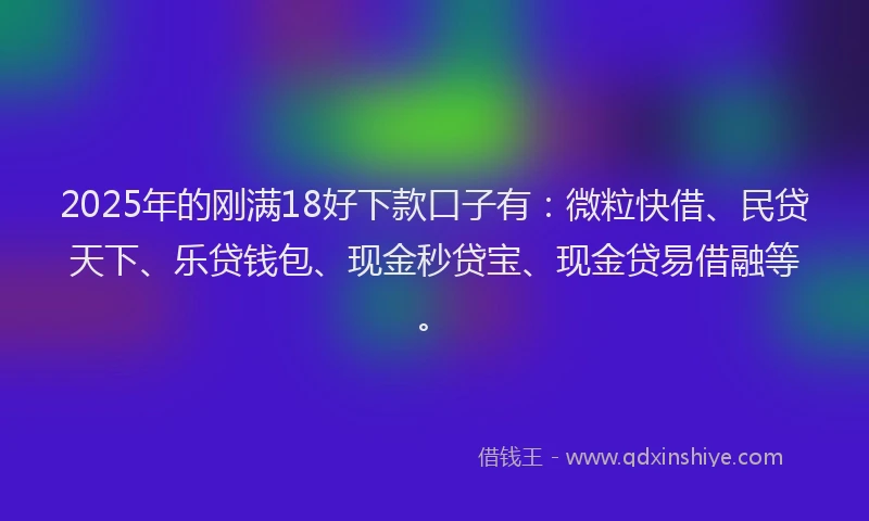 2025年的刚满18好下款口子有：微粒快借、民贷天下、乐贷钱包、现金秒贷宝、现金贷易借融等。