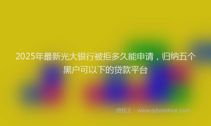 2025年最新光大银行被拒多久能申请，归纳五个黑户可以下的贷款平台