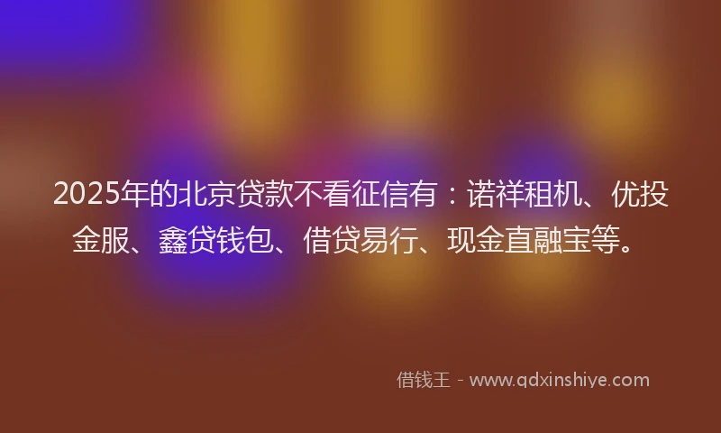 2025年的北京贷款不看征信有：诺祥租机、优投金服、鑫贷钱包、借贷易行、现金直融宝等。