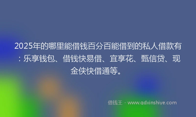 2025年的哪里能借钱百分百能借到的私人借款有：乐享钱包、借钱快易借、宜享花、甄信贷、现金侠快借通等。