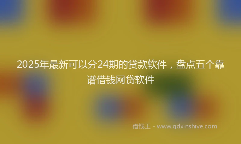 2025年最新可以分24期的贷款软件，盘点五个靠谱借钱网贷软件