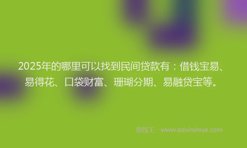 2025年的哪里可以找到民间贷款有：借钱宝易、易得花、口袋财富、珊瑚分期、易融贷宝等。