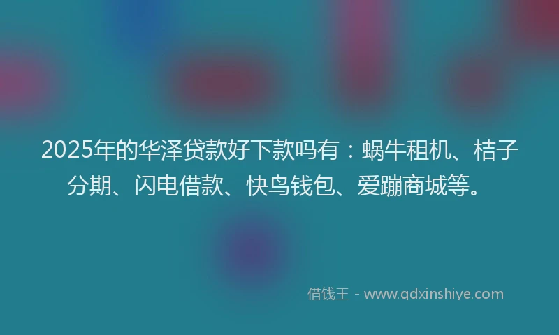 2025年的华泽贷款好下款吗有：蜗牛租机、桔子分期、闪电借款、快鸟钱包、爱蹦商城等。