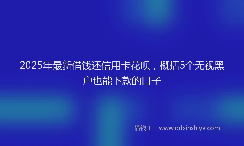 2025年最新借钱还信用卡花呗，概括5个无视黑户也能下款的口子