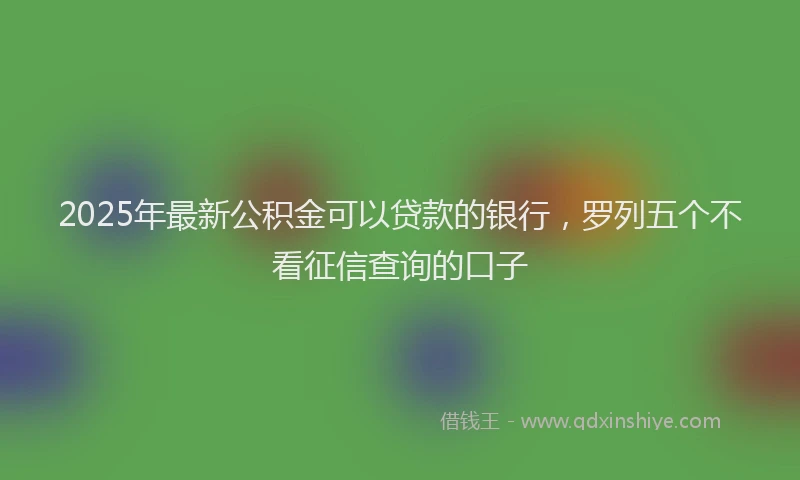 2025年最新公积金可以贷款的银行，罗列五个不看征信查询的口子