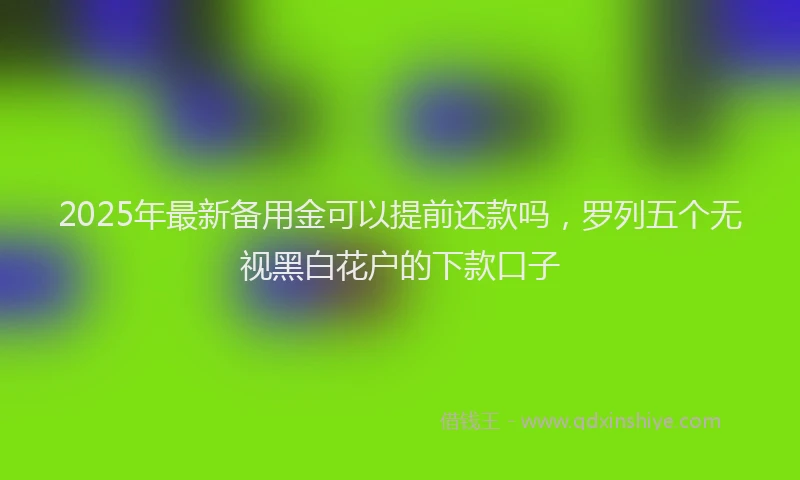 2025年最新备用金可以提前还款吗，罗列五个无视黑白花户的下款口子