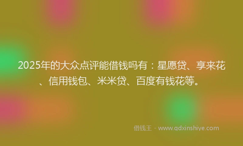 2025年的大众点评能借钱吗有：星愿贷、享来花、信用钱包、米米贷、百度有钱花等。