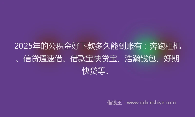 2025年的公积金好下款多久能到账有：奔跑租机、信贷通速借、借款宝快贷宝、浩瀚钱包、好期快贷等。