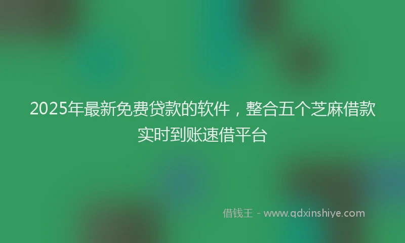 2025年最新免费贷款的软件，整合五个芝麻借款实时到账速借平台