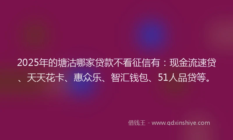 2025年的塘沽哪家贷款不看征信有：现金流速贷、天天花卡、惠众乐、智汇钱包、51人品贷等。