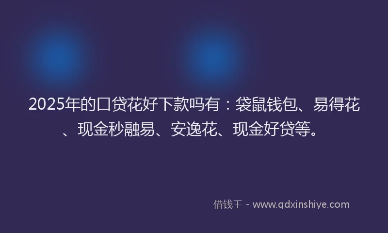2025年的口贷花好下款吗有：袋鼠钱包、易得花、现金秒融易、安逸花、现金好贷等。