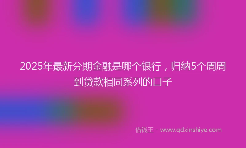 2025年最新分期金融是哪个银行，归纳5个周周到贷款相同系列的口子